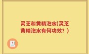 灵芝和黄精泡水(灵芝黄精泡水有何功效？)