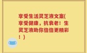 享受生活灵芝液文案(享受健康，抗衰老！生灵芝液助你倍倍更精彩！)