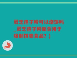 灵芝孢子粉可以烙饼吗_灵芝孢子粉能否用于烙制饼类食品？)