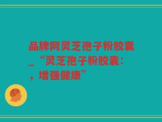 品牌网灵芝孢子粉胶囊_“灵芝孢子粉胶囊：，增强健康”