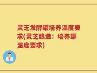 灵芝发酵罐培养温度要求(灵芝酿造：培养罐温度要求)