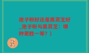 孢子粉好还是黑灵芝好_孢子粉与黑灵芝：哪种更胜一筹？)