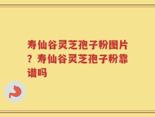 寿仙谷灵芝孢子粉图片？寿仙谷灵芝孢子粉靠谱吗