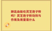 肺出血能吃灵芝孢子粉吗？灵芝孢子粉功效与作用及用量是什么
