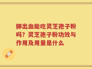 肺出血能吃灵芝孢子粉吗？灵芝孢子粉功效与作用及用量是什么