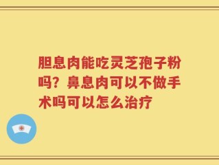 胆息肉能吃灵芝孢子粉吗？鼻息肉可以不做手术吗可以怎么治疗