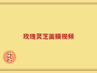玫瑰灵芝面膜视频