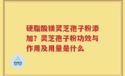 硬脂酸镁灵芝孢子粉添加？灵芝孢子粉功效与作用及用量是什么