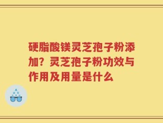 硬脂酸镁灵芝孢子粉添加？灵芝孢子粉功效与作用及用量是什么