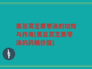 黑豆灵芝黑枣汤的功效与作用(黑豆灵芝黑枣汤的药膳价值)