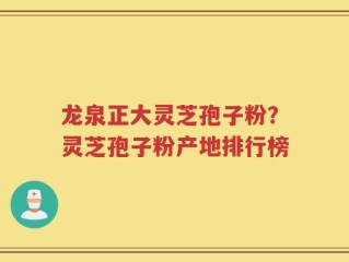龙泉正大灵芝孢子粉？灵芝孢子粉产地排行榜