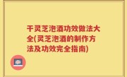干灵芝泡酒功效做法大全(灵芝泡酒的制作方法及功效完全指南)