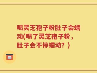 喝灵芝孢子粉肚子会蠕动(喝了灵芝孢子粉，肚子会不停蠕动？)