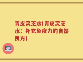 青皮灵芝水(青皮灵芝水：补充免疫力的自然良方)