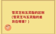 雪灵芝和五灵脂的区别(雪灵芝与五灵脂的差异在哪里？)