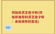 何裕民灵芝孢子粉(何裕民推荐的灵芝孢子粉：身体调养的首选)