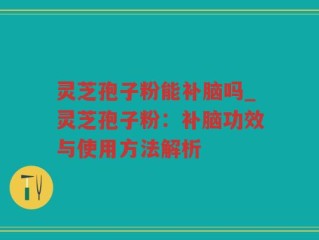 灵芝孢子粉能补脑吗_灵芝孢子粉：补脑功效与使用方法解析