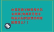 吃灵芝孢子粉胃发热怎么回事(食用灵芝孢子粉后引起胃部发热的原因是什么？)