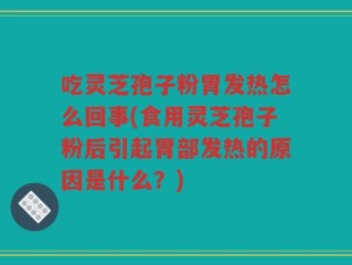 吃灵芝孢子粉胃发热怎么回事(食用灵芝孢子粉后引起胃部发热的原因是什么？)