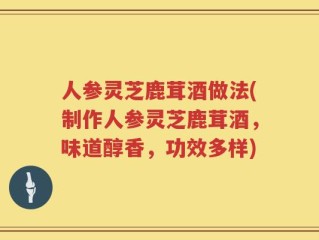 人参灵芝鹿茸酒做法(制作人参灵芝鹿茸酒，味道醇香，功效多样)