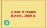 印尼盛产灵芝吗(印尼灵芝丰收，质量优良)