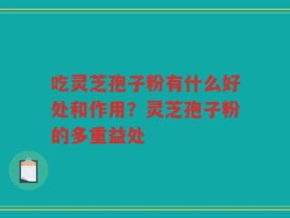 吃灵芝孢子粉有什么好处和作用？灵芝孢子粉的多重益处