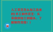 人工灵芝怎么加工出来的(手工制作灵芝：从采摘到加工到罐头，了解制作流程！)