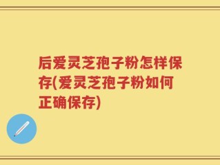 后爱灵芝孢子粉怎样保存(爱灵芝孢子粉如何正确保存)