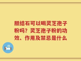 胆结石可以喝灵芝孢子粉吗？灵芝孢子粉的功效、作用及禁忌是什么