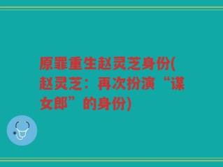 原罪重生赵灵芝身份(赵灵芝：再次扮演“谋女郎”的身份)
