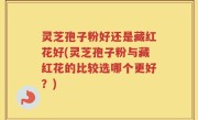 灵芝孢子粉好还是藏红花好(灵芝孢子粉与藏红花的比较选哪个更好？)