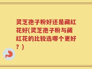 灵芝孢子粉好还是藏红花好(灵芝孢子粉与藏红花的比较选哪个更好？)