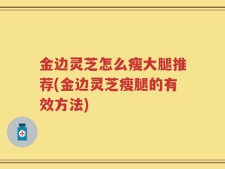 金边灵芝怎么瘦大腿推荐(金边灵芝瘦腿的有效方法)