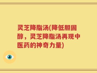 灵芝降脂汤(降低胆固醇，灵芝降脂汤再现中医药的神奇力量)