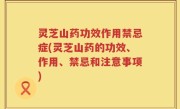 灵芝山药功效作用禁忌症(灵芝山药的功效、作用、禁忌和注意事项)