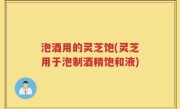 泡酒用的灵芝饱(灵芝用于泡制酒精饱和液)