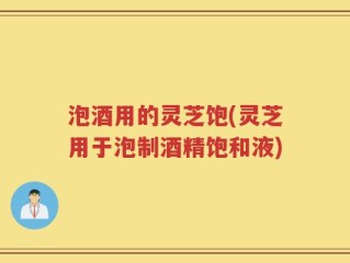 泡酒用的灵芝饱(灵芝用于泡制酒精饱和液)