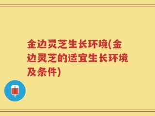 金边灵芝生长环境(金边灵芝的适宜生长环境及条件)