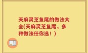 天麻灵芝鱼尾的做法大全(天麻灵芝鱼尾，多种做法任你选！)