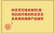 树舌灵芝相关推荐(拥有抗癌作用的树舌灵芝及其相关健康产品推荐)