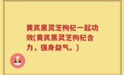 黄芪黑灵芝枸杞一起功效(黄芪黑灵芝枸杞合力，强身益气。)