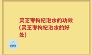 灵芝枣枸杞泡水的功效(灵芝枣枸杞泡水的好处)