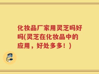 化妆品厂家用灵芝吗好吗(灵芝在化妆品中的应用，好处多多！)