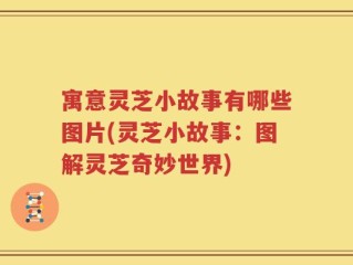 寓意灵芝小故事有哪些图片(灵芝小故事：图解灵芝奇妙世界)