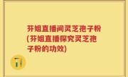 芬姐直播间灵芝孢子粉(芬姐直播探究灵芝孢子粉的功效)