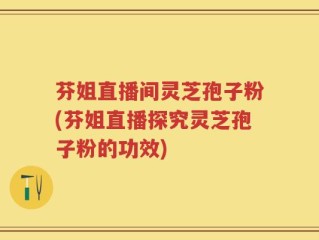 芬姐直播间灵芝孢子粉(芬姐直播探究灵芝孢子粉的功效)