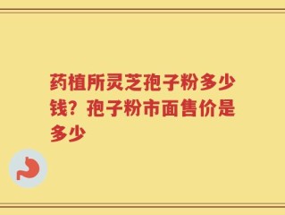 药植所灵芝孢子粉多少钱？孢子粉市面售价是多少