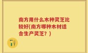 南方用什么木种灵芝比较好(南方哪种木材适合生产灵芝？)