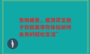 告别疲惫,盾顶灵芝孢子软胶囊带你体验前所未有的轻松生活”