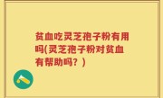 贫血吃灵芝孢子粉有用吗(灵芝孢子粉对贫血有帮助吗？)
